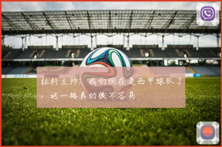 拉科主帅：我们现在是西甲球队了，这一路真的很不容易
