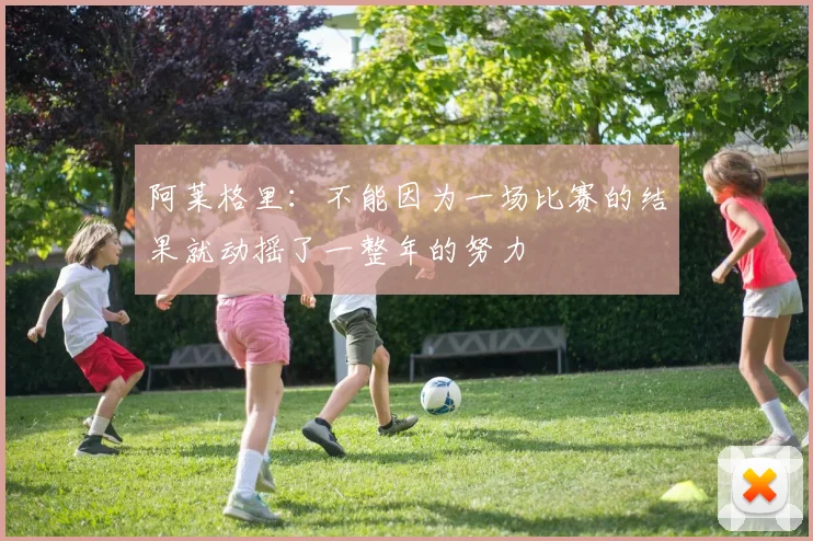阿莱格里：不能因为一场比赛的结果就动摇了一整年的努力