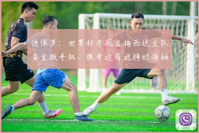 德保罗：世界杯夺冠后梅西送全队黄金版手机，很幸运有这样的领袖