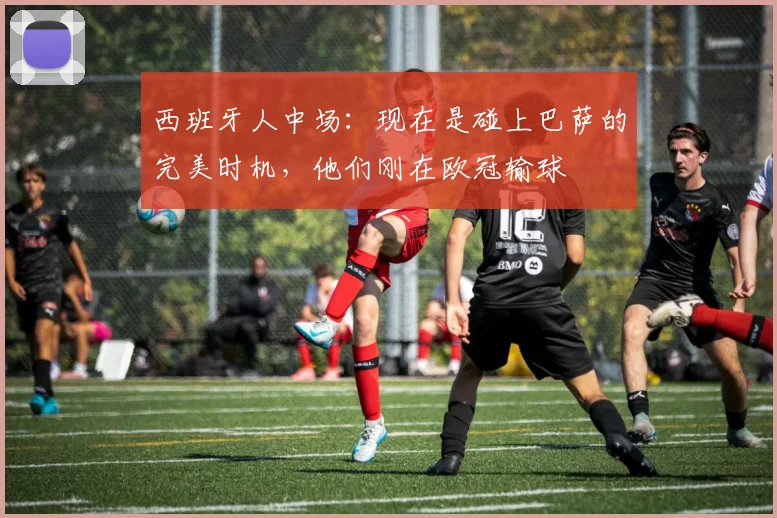 西班牙人中场：现在是碰上巴萨的完美时机，他们刚在欧冠输球