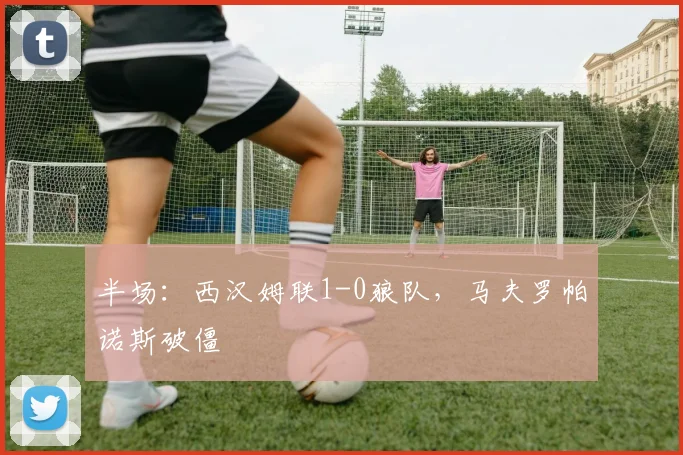 半场：西汉姆联1-0狼队，马夫罗帕诺斯破僵