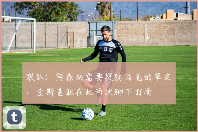 跟队：阿森纳需要提防马竞的草皮，金斯基就在此两次脚下打滑